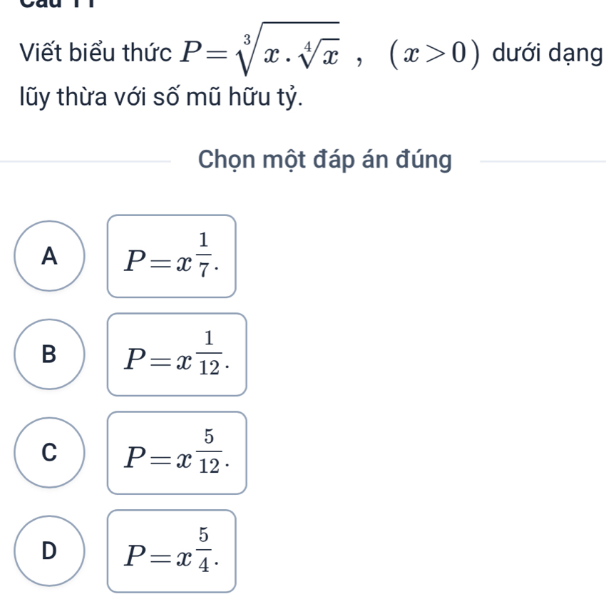 Viết biểu thức P=sqrt[3](x.sqrt [4]x), (x>0) dưới dạng
lũy thừa với số mũ hữu tỷ.
Chọn một đáp án đúng
A P=x^(frac 1)7.
B P=x^(frac 1)12.
C P=x^(frac 5)12.
D P=x^(frac 5)4.