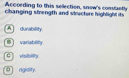 According to this selection, snow's constantly
changing strength and structure highlight its
A durability.
B variability.
C visibility.
D rigidity.