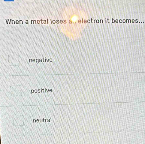 When a metal loses a.. electron it becomes...
negative
positive
neutral