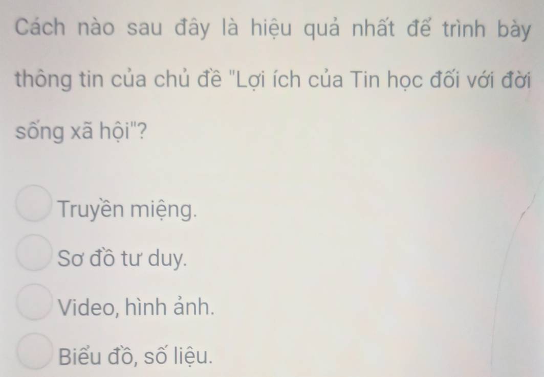 Cách nào sau đây là hiệu quả nhất để trình bày
thông tin của chủ đề "Lợi ích của Tin học đối với đời
sống xã hội"?
Truyền miệng.
Sơ đồ tư duy.
Video, hình ảnh.
Biểu đồ, số liệu.