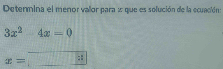 Determina el menor valor para x que es solución de la ecuación:
3x^2-4x=0
x=□