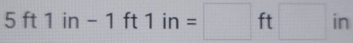 5 ft 1 in - 1 ft 1in=□ ft □ in