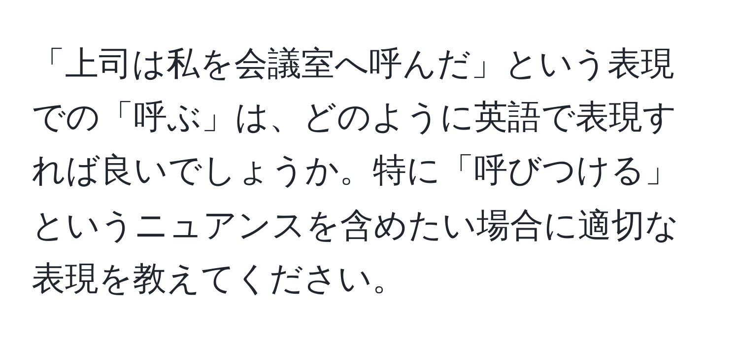 「上司は私を会議室へ呼んだ」という表現での「呼ぶ」は、どのように英語で表現すれば良いでしょうか。特に「呼びつける」というニュアンスを含めたい場合に適切な表現を教えてください。