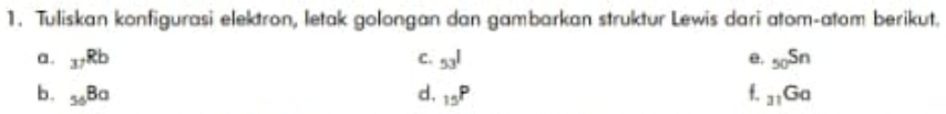 Tuliskan konfigurasi elektron, letak golongan dan gambarkan struktur Lewis dari atom-atom berikut. 
a. _37Rb C. 53^1 e. _50Sn
b. _56Ba d, _15P f _31Ga