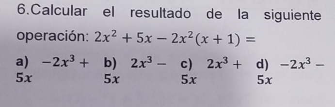 Calcular el resultado de la siguiente
operación: 2x^2+5x-2x^2(x+1)=
a) -2x^3+ b) 2x^3- c) 2x^3+ d) -2x^3-
5x
5x
5x
5x