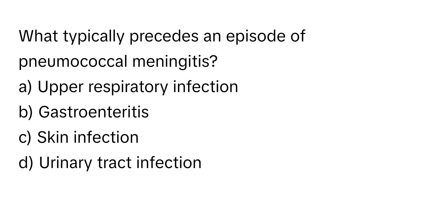 What typically precedes an episode of pneumococcal meningitis?

a) Upper respiratory infection
b) Gastroenteritis
c) Skin infection
d) Urinary tract infection