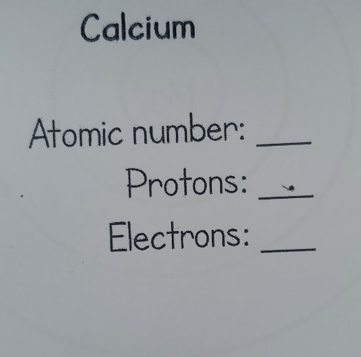 Calcium 
Atomic number:_ 
Protons:_ 
Electrons:_