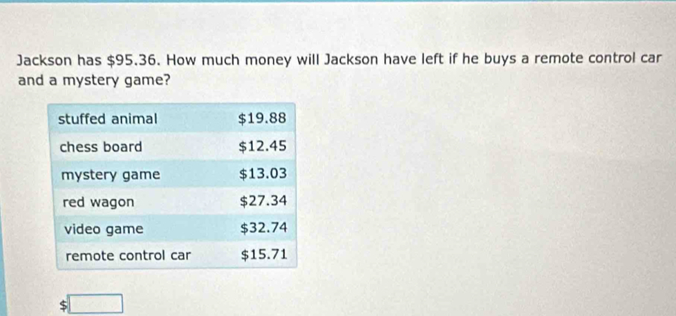 Jackson has $95.36. How much money will Jackson have left if he buys a remote control car 
and a mystery game? 
S □