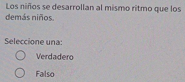 Los niños se desarrollan al mismo ritmo que los
demás niños.
Seleccione una:
Verdadero
Falso