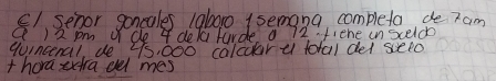 E1 senor goncales lab0r0 1 semana completa de 7am
Q ) 2 pm de 4 delaturde 72 fiene unsceldo 
quincenal, de 7s, 000 calcuaru total del seeo 
thora extra oel mes