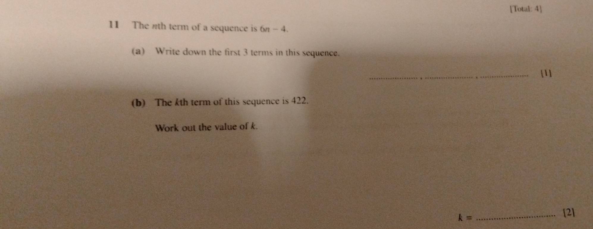 [Total: 4] 
11 The th term of a sequence is 6n-4
(a) Write down the first 3 terms in this sequence. 
_[1] 
(b) The kth term of this sequence is 422. 
Work out the value of k. 
_ k=
[2]