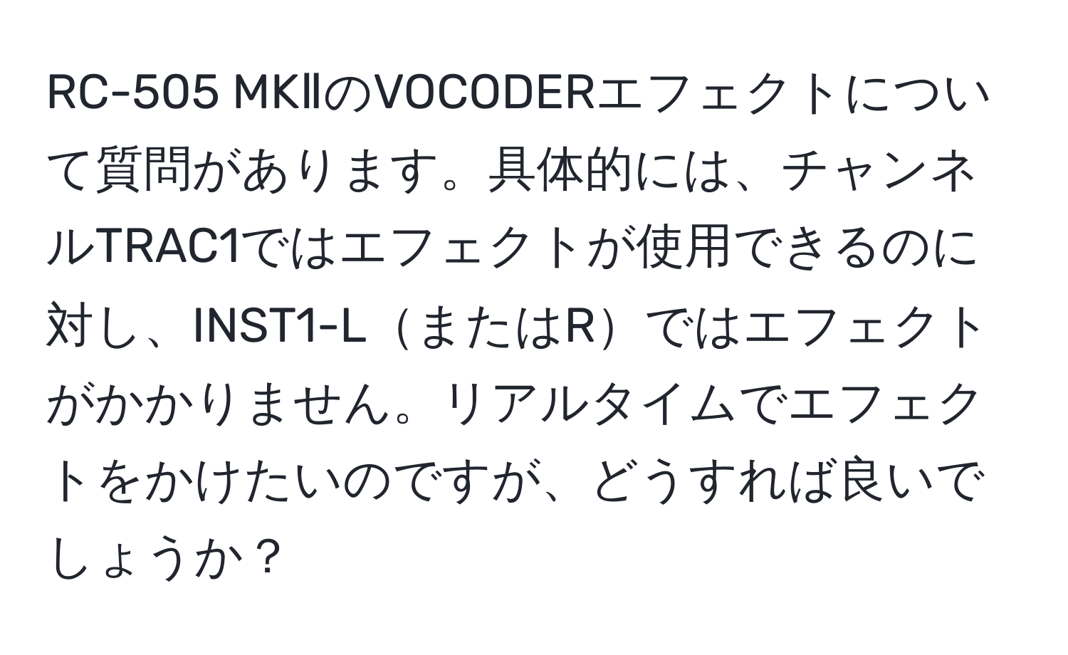 RC-505 MKⅡのVOCODERエフェクトについて質問があります。具体的には、チャンネルTRAC1ではエフェクトが使用できるのに対し、INST1-LまたはRではエフェクトがかかりません。リアルタイムでエフェクトをかけたいのですが、どうすれば良いでしょうか？