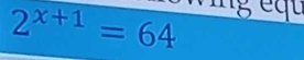 2^(x+1)=64
g e q t