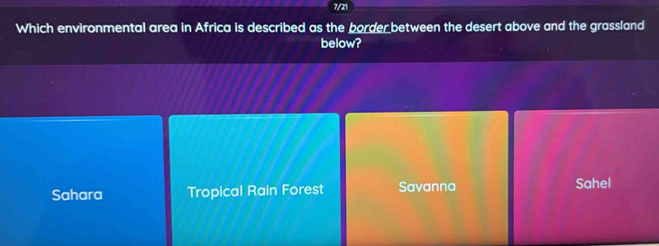 7/21
Which environmental area in Africa is described as the border between the desert above and the grassland
below?
Sahara Tropical Rain Forest Savanna Sahel