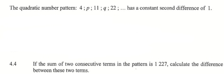 The quadratic number pattern: 4; p; 11; φ; 22; … has a constant second difference of 1. 
4.4 If the sum of two consecutive terms in the pattern is 1 227, calculate the difference 
between these two terms.