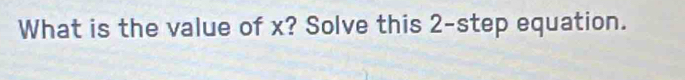 What is the value of x? Solve this 2 -step equation.