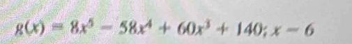 g(x)=8x^5-58x^4+60x^3+140;x-6