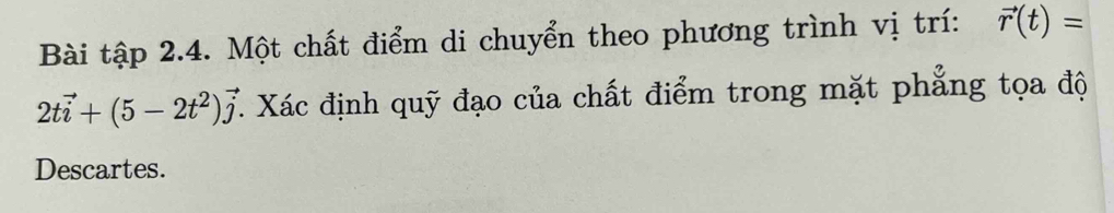 Bài tập 2.4. Một chất điểm di chuyển theo phương trình vị trí: vector r(t)=
2tvector i+(5-2t^2)vector j C. Xác định quỹ đạo của chất điểm trong mặt phẳng tọa độ 
Descartes.