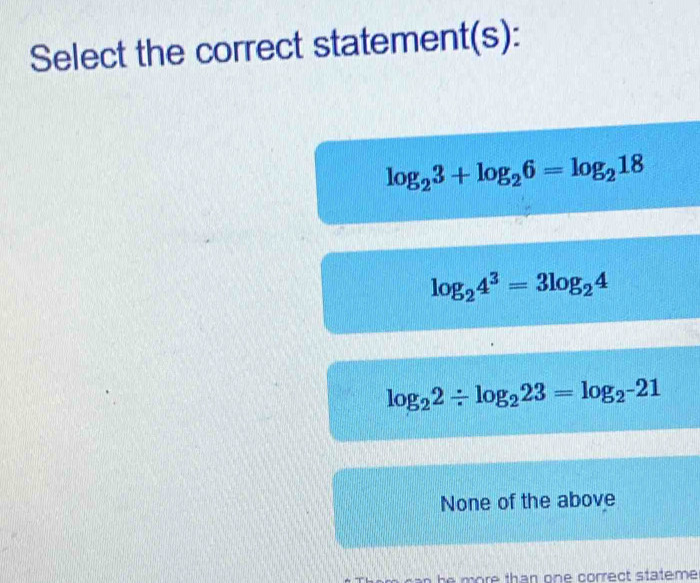 Select the correct statement(s):
log _23+log _26=log _218
log _24^3=3log _24
log _22/ log _223=log _2^-21
None of the above
he more than one correct stateme .