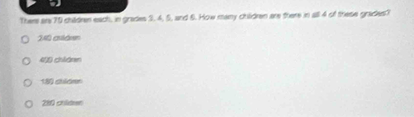 Ther ar 70 chidres each, in grades 3. 4, 5, and 6. How many chldren are there in all 4 of these grades?
498 chiánm
189 chiámn
200 coldeen