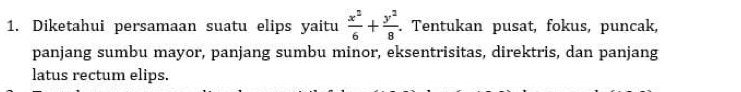 Diketahui persamaan suatu elips yaitu  x^2/6 + y^2/8 . Tentukan pusat, fokus, puncak, 
panjang sumbu mayor, panjang sumbu minor, eksentrisitas, direktris, dan panjang 
latus rectum elips.