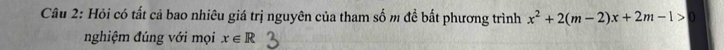 Hỏi có tất cả bao nhiêu giá trị nguyên của tham số m để bất phương trình x^2+2(m-2)x+2m-1>0
nghiệm đúng với mọi x∈ R