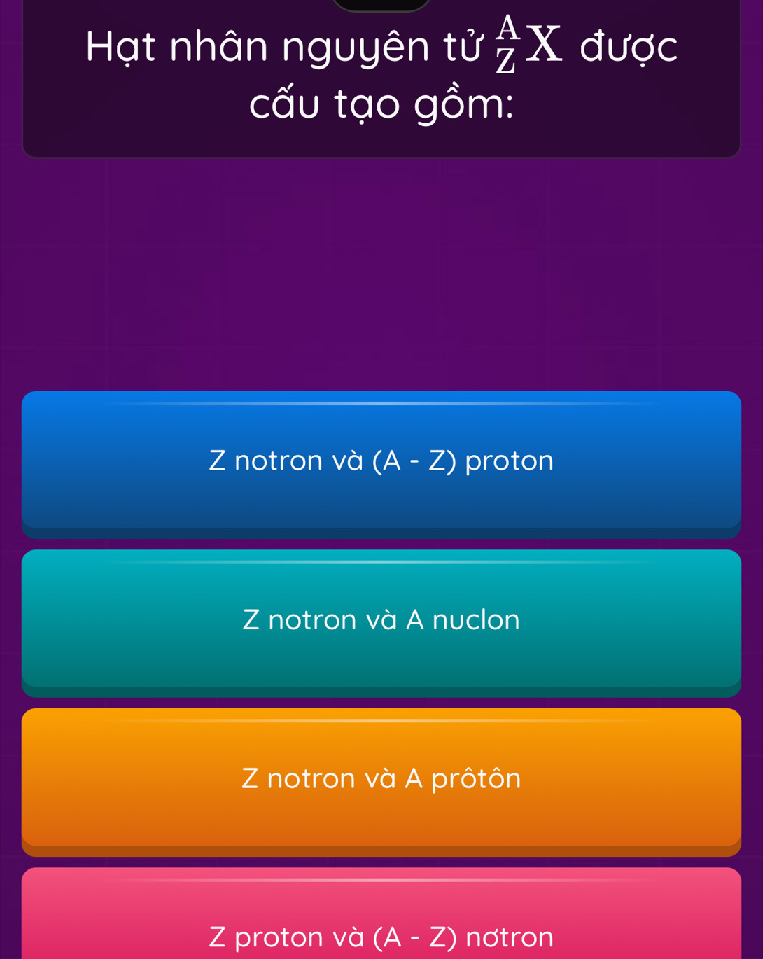 Hạt nhân nguyên tử  A/Z X được
cấu tạo gồm:
Z notron và (A - Z) proton
Z notron và A nuclon
Z notron và A prôtôn
Z proton và (A-Z) nơtron