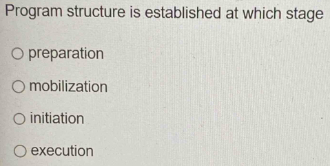 Program structure is established at which stage
preparation
mobilization
initiation
execution