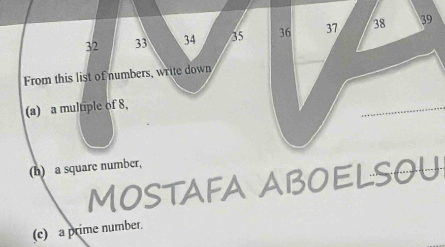 32 33 34 35 36 37 38 39
From this list of numbers, write down 
(a) a multiple of 8, 
(b) a square number, 
MOSTAFA ABOELSOU 
(c) a prime number.