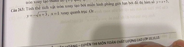 tròn xoay tạo thành do (D) 
Câu 263: Tính thể tích vật tròn xoay tạo bởi miền hình phẳng giới hạn bởi đồ thị hàm số y=x+3,
y=-sqrt(x+3), x=1 xoay quanh trục Ox.
* HOàNG - Luyện tHI MÔn tOán chất lượng cAO lớp 10, 11, 12.