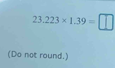 23.223* 1.39=□
(Do not round.)