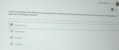 Tire temaiing 
RAG
which of the fallawing condition? A nurse is teaching a client who has a new prescriptian for methotrexte. The narse should instruct the dient to moniter for manifestions of
Hepanotoxicity
Constipation
nsomna
Hirsutism