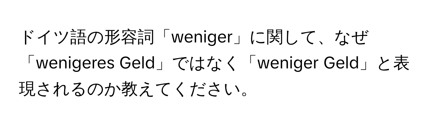 ドイツ語の形容詞「weniger」に関して、なぜ「wenigeres Geld」ではなく「weniger Geld」と表現されるのか教えてください。