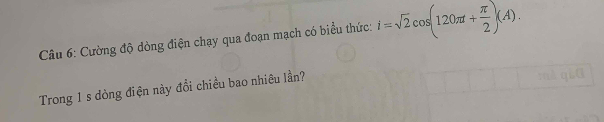 Cường độ dòng điện chạy qua đoạn mạch có biểu thức: i=sqrt(2)cos (120π t+ π /2 )(A). 
Trong 1 s dòng điện này đổi chiều bao nhiêu lần?