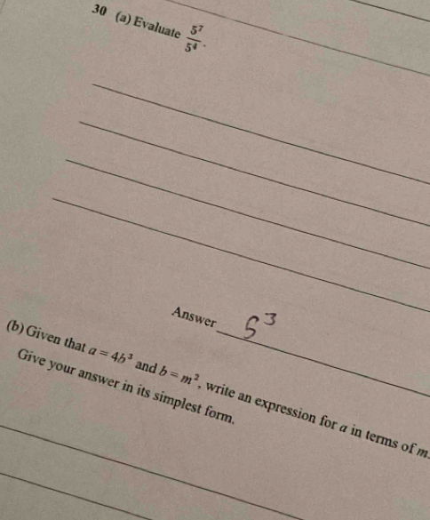 30 (a) Evaluate  5^7/5^4 . 
_ 
_ 
_ 
_ 
Answer 
Give your answer in its simplest form 
_(b)Given that a=4b^3 and b=m^2 write an expression for a in terms of m
_ 
_