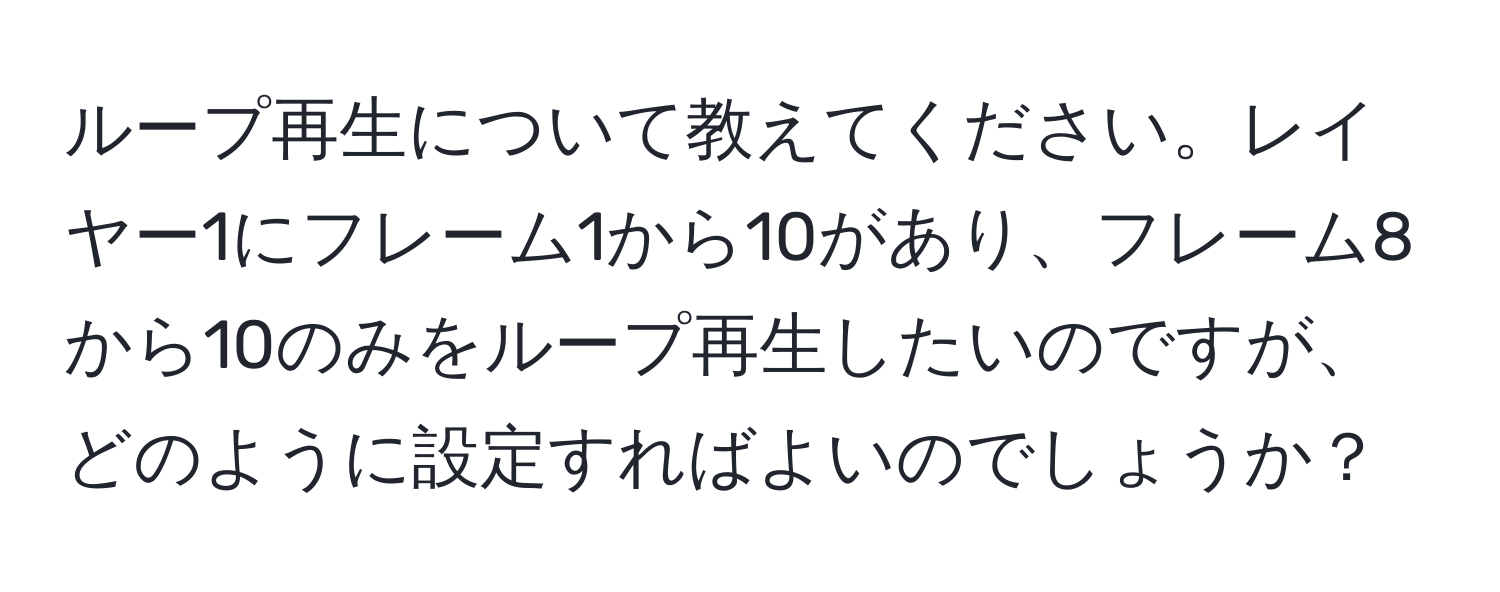 ループ再生について教えてください。レイヤー1にフレーム1から10があり、フレーム8から10のみをループ再生したいのですが、どのように設定すればよいのでしょうか？