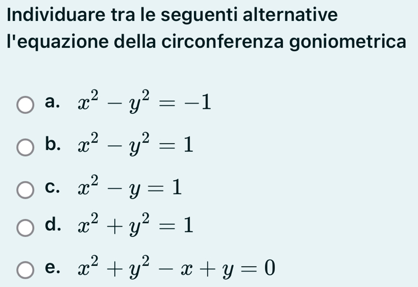 Individuare tra le seguenti alternative
l'equazione della circonferenza goniometrica
a. x^2-y^2=-1
b. x^2-y^2=1
C. x^2-y=1
d. x^2+y^2=1
e. x^2+y^2-x+y=0