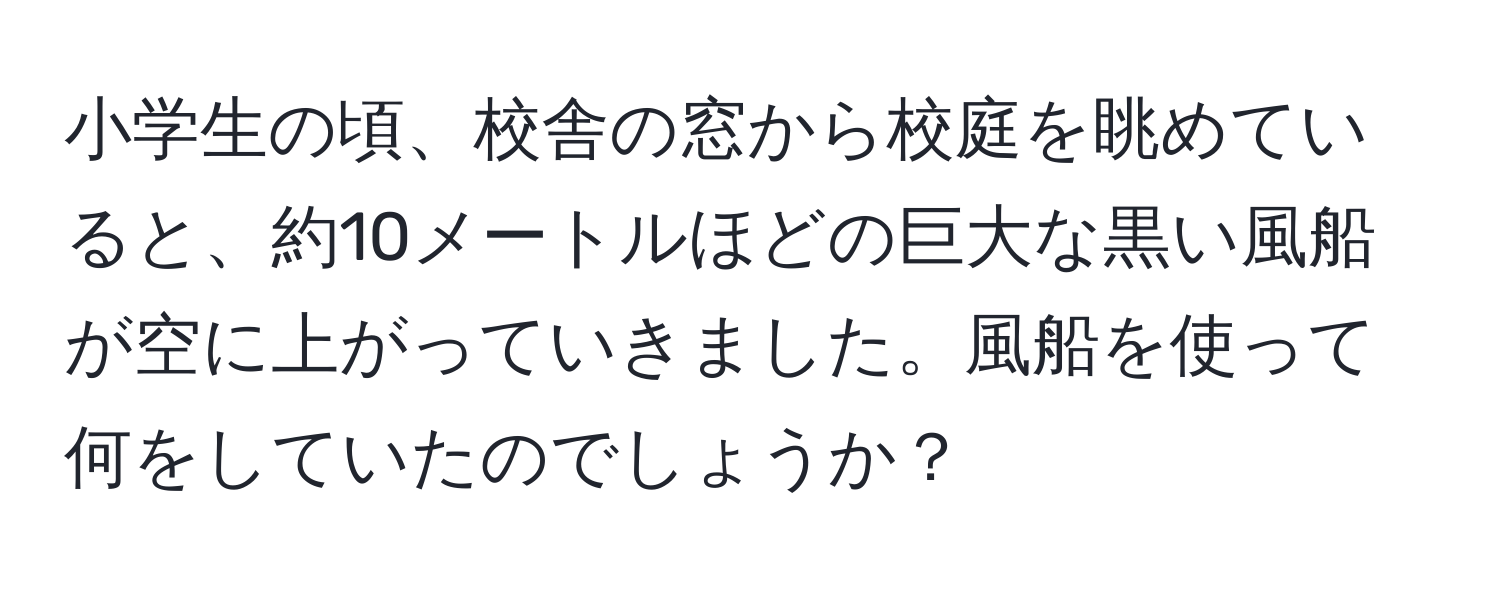 小学生の頃、校舎の窓から校庭を眺めていると、約10メートルほどの巨大な黒い風船が空に上がっていきました。風船を使って何をしていたのでしょうか？