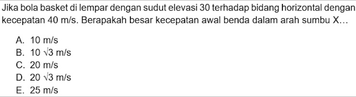 Jika bola basket di lempar dengan sudut elevasi 30 terhadap bidang horizontal dengan
kecepatan 40 m/s. Berapakah besar kecepatan awal benda dalam arah sumbu X...
A. 10 m/s
B. 10sqrt(3)m/s
C. 20 m/s
D. 20sqrt(3)m/s
E. 25 m/s