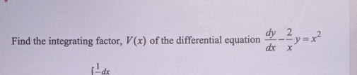 Find the integrating factor, V(x) of the differential equation  dy/dx - 2/x y=x^2
∈t frac 1dx