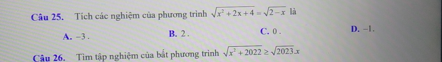 Tích các nghiệm của phương trình sqrt(x^2+2x+4)=sqrt(2-x) là
A. -3.
B. 2. C. 0.
D. −1.
Câu 26. Tìm tập nghiệm của bất phương trình sqrt(x^2+2022)≥ sqrt(2023)x