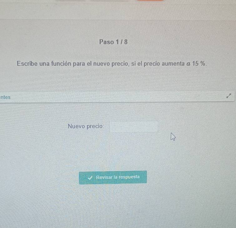 Paso 1 / 8 
Escribe una función para el nuevo precio, si el precio aumenta á 15 %. 
ntes 
Nuevo precio: 
Revisar la respuesta