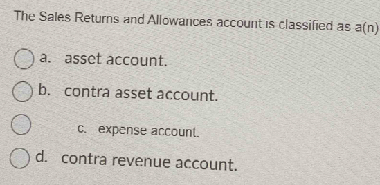 The Sales Returns and Allowances account is classified as a(n)
a. asset account.
b. contra asset account.
c. expense account.
d. contra revenue account.