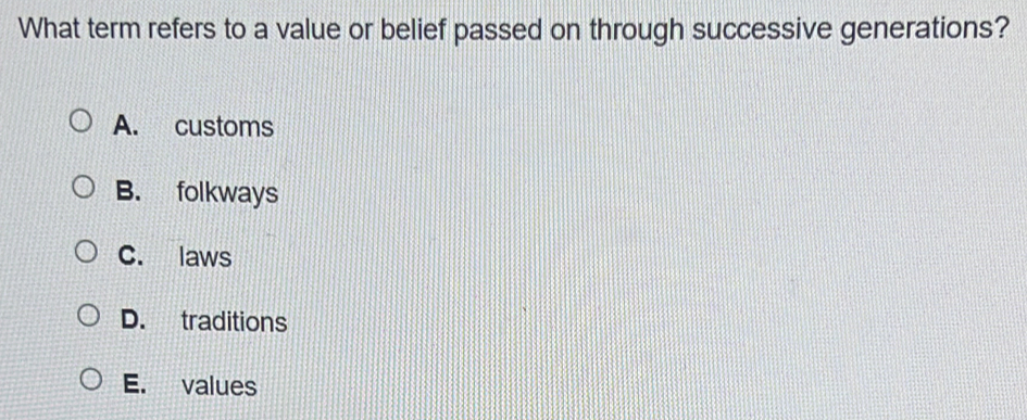 What term refers to a value or belief passed on through successive generations?
A. customs
B. folkways
C. laws
D. traditions
E. values