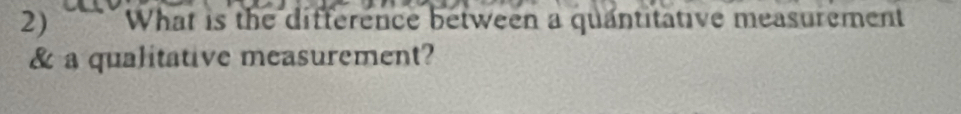 What is the difference between a quantitative measurement 
& a qualitative measurement?