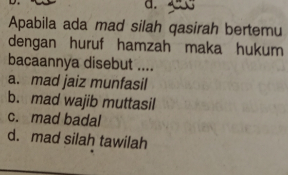 a
Apabila ada mad silah qasirah bertemu
dengan huruf hamzah maka hukum
bacaannya disebut ....
a. mad jaiz munfasil
b. mad wajib muttasil
c. mad badal
d. mad silah tawilah