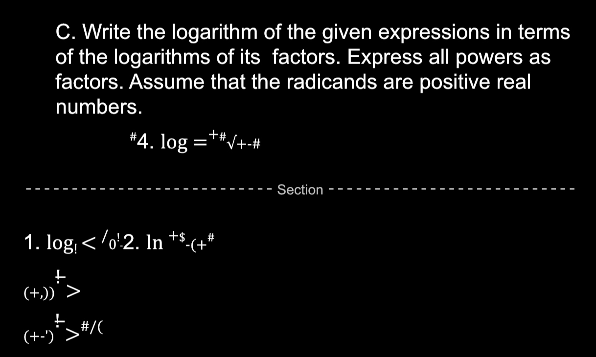 Write the logarithm of the given expressions in terms 
of the logarithms of its factors. Express all powers as 
factors. Assume that the radicands are positive real 
numbers. 
#4. log =^+# surd +-# 
Section 
1. log _!<'o'2.ln^(+5)-(+^# 
(+))^/ >
(+-)^ 1/2 > 4/( 