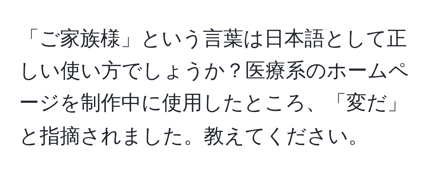 「ご家族様」という言葉は日本語として正しい使い方でしょうか？医療系のホームページを制作中に使用したところ、「変だ」と指摘されました。教えてください。