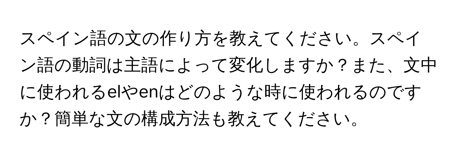 スペイン語の文の作り方を教えてください。スペイン語の動詞は主語によって変化しますか？また、文中に使われるelやenはどのような時に使われるのですか？簡単な文の構成方法も教えてください。