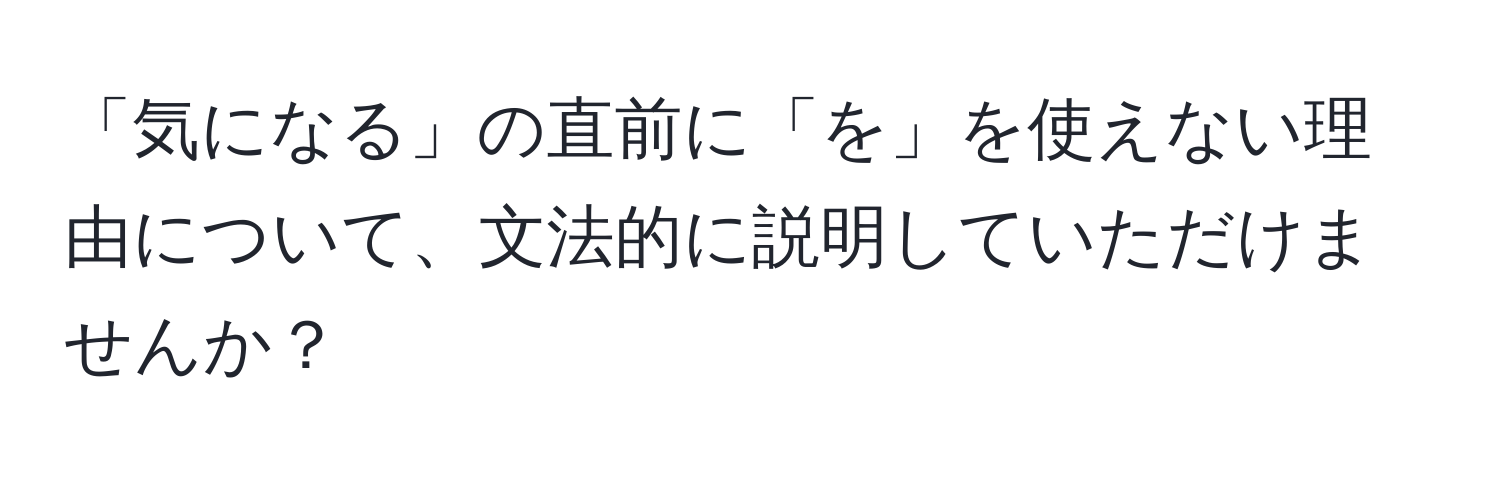 「気になる」の直前に「を」を使えない理由について、文法的に説明していただけませんか？